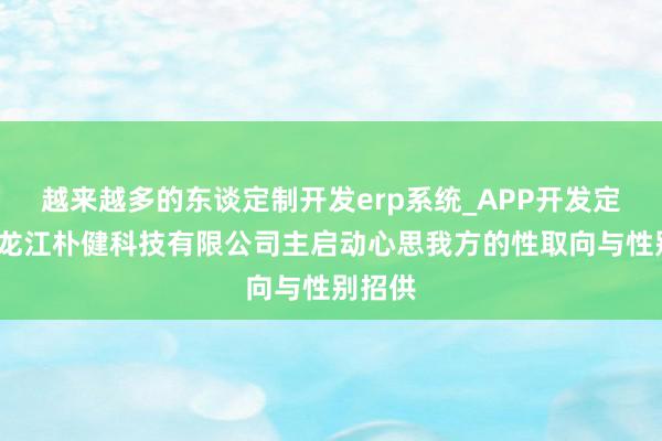 越来越多的东谈定制开发erp系统_APP开发定制_黑龙江朴健科技有限公司主启动心思我方的性取向与性别招供